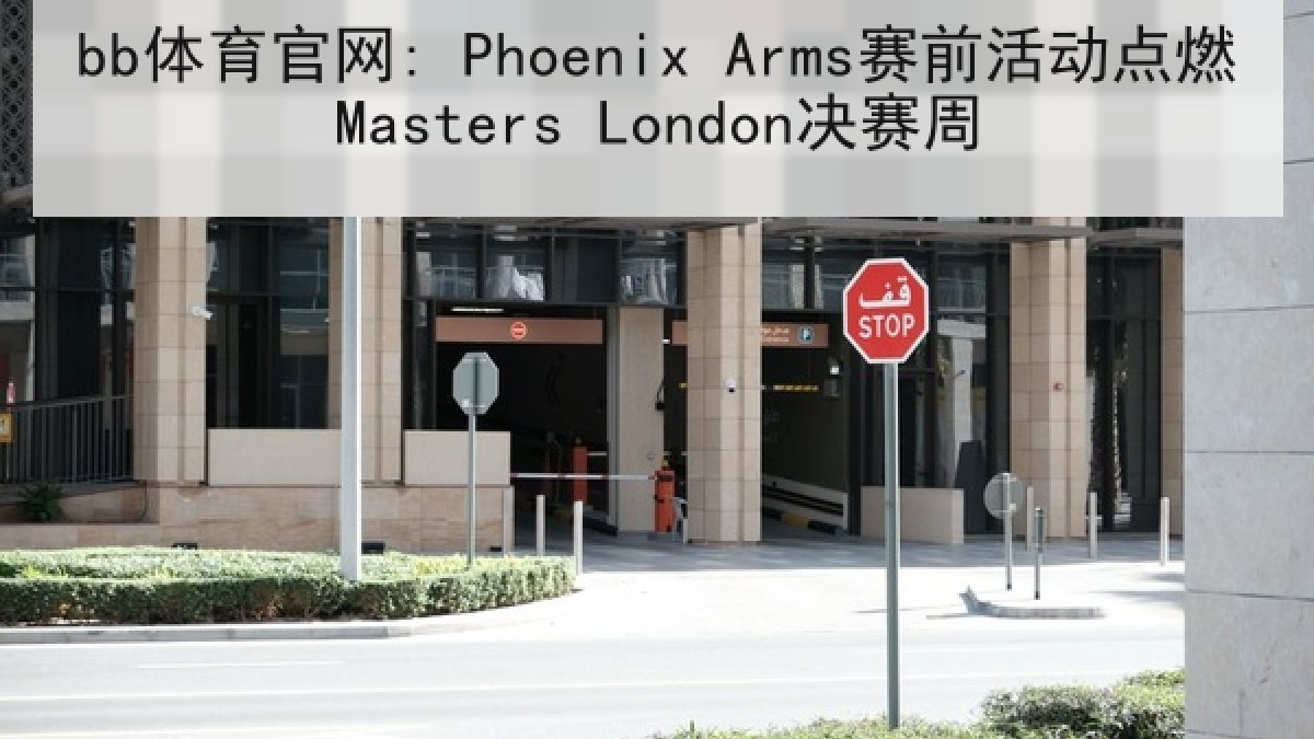 bb体育官网: Phoenix Arms赛前活动点燃Masters London决赛周 bb体育官网: Phoenix Arms赛前活动点燃Masters London决赛周