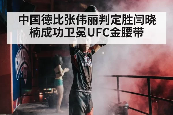 中国德比张伟丽判定胜闫晓楠成功卫冕UFC金腰带
