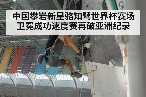 中国攀岩新星骆知鹭世界杯赛场卫冕成功速度赛再破亚洲纪录