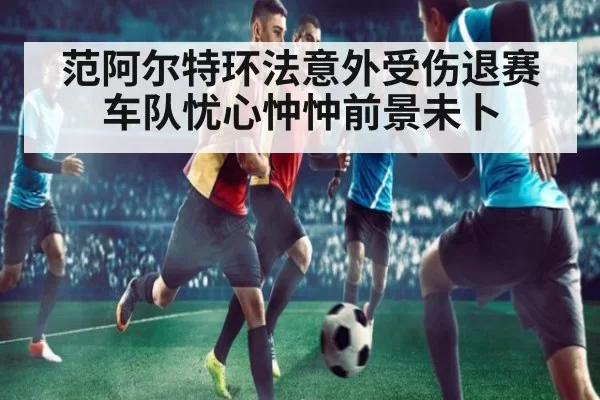 范阿尔特环法意外受伤退赛车队忧心忡忡前景未卜