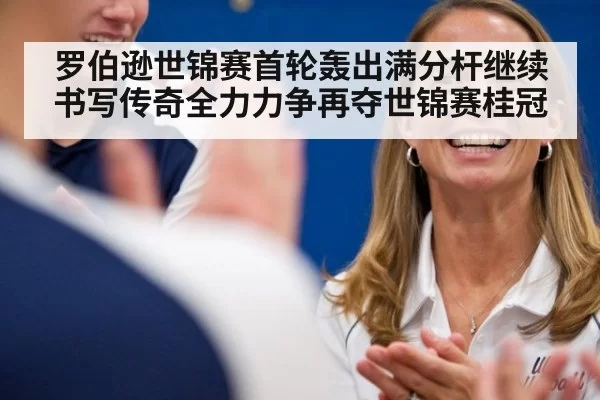 罗伯逊世锦赛首轮轰出满分杆继续书写传奇全力力争再夺世锦赛桂冠