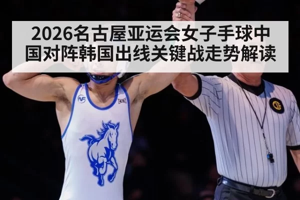 2026名古屋亚运会女子手球中国对阵韩国出线关键战走势解读