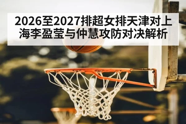 2026至2027排超女排天津对上海李盈莹与仲慧攻防对决解析